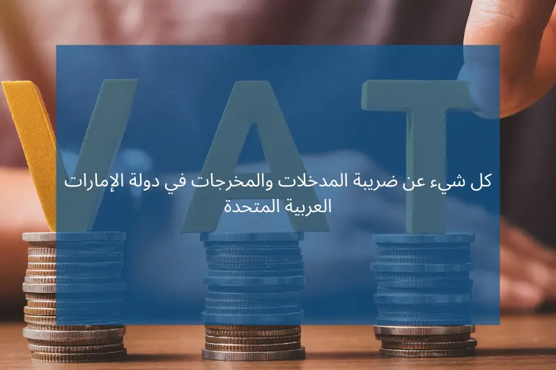 كل شيء عن ضريبة المدخلات والمخرجات في دولة الإمارات العربية المتحدة
