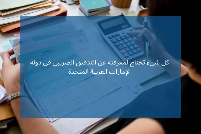 كل شيء تحتاج لمعرفته عن التدقيق الضريبي في دولة الإمارات العربية المتحدة