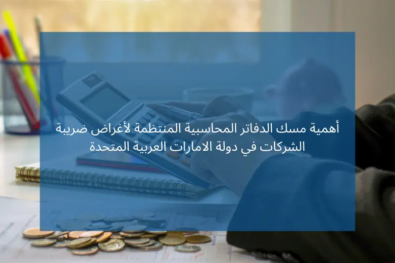 أهمية مسك الدفاتر المحاسبية المنتظمة لأغراض ضريبة الشركات في دولة الامارات العربية المتحدة